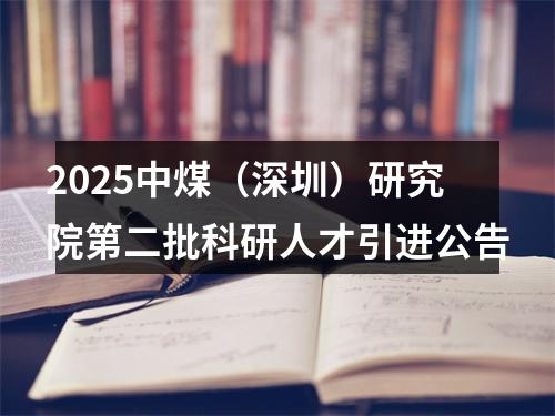 2025中煤（深圳）研究院第二批科研人才引进公告 图片