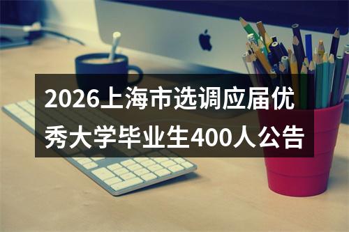 2026上海市选调应届优秀大学毕业生400人公告 图片
