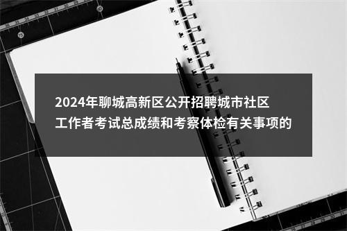 2024年聊城高新区公开招聘城市社区工作者考试总成绩和考察体检有关事项的通知 图片