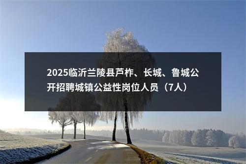 2025临沂兰陵县芦柞、长城、鲁城公开招聘城镇公益性岗位人员（7人） 图片