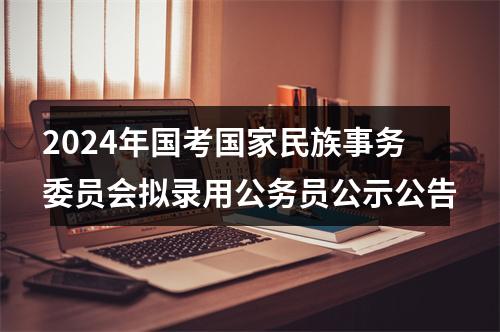 2024年国考国家民族事务委员会拟录用公务员公示公告 图片