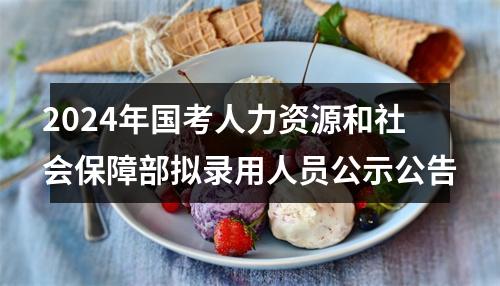 2024年国考人力资源和社会保障部拟录用人员公示公告 图片