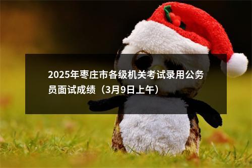 2025年枣庄市各级机关考试录用公务员面试成绩（3月9日上午） 图片