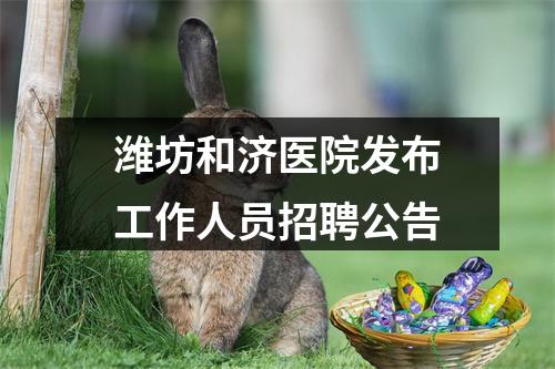 潍坊和济医院发布工作人员招聘公告 图片