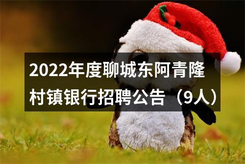2022年度聊城东阿青隆村镇银行招聘公告（9人） 图片
