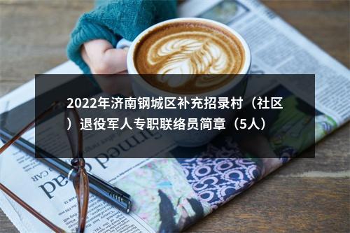 2022年济南钢城区补充招录村（社区）退役军人专职联络员简章（5人） 图片
