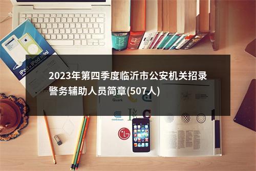 2023年第四季度临沂市公安机关招录警务辅助人员简章(507人) 图片
