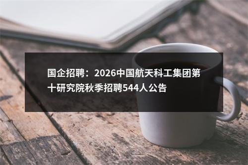 国企招聘：2026中国航天科工集团第十研究院秋季招聘544人公告 图片