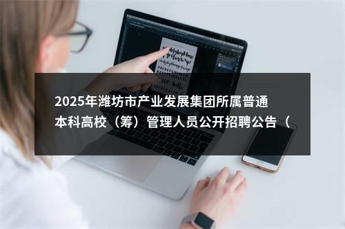 2025年潍坊市产业发展集团所属普通本科高校（筹）管理人员公开招聘公告（15名） 图片