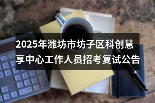 2025年潍坊市坊子区科创慧享中心工作人员招考复试公告 图片